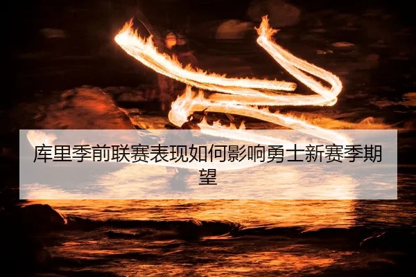 库里季前联赛表现如何影响勇士新赛季期望